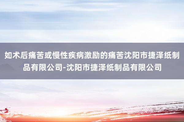 如术后痛苦或慢性疾病激励的痛苦沈阳市捷泽纸制品有限公司-沈阳市捷泽纸制品有限公司