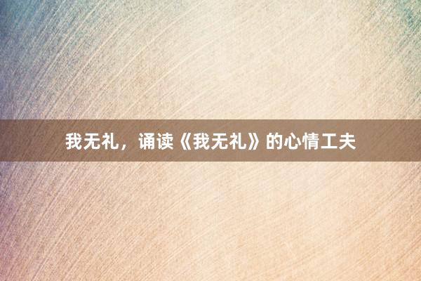 我无礼，诵读《我无礼》的心情工夫