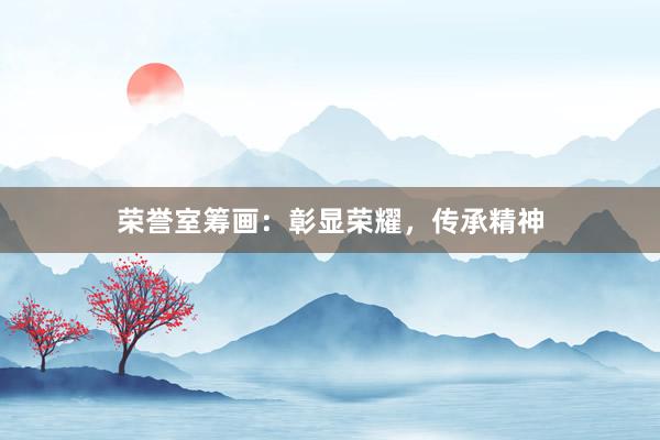 荣誉室筹画：彰显荣耀，传承精神
